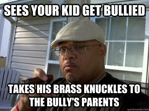Sees your kid get bullied takes his brass knuckles to the bully's parents  Ghetto Good Guy Greg