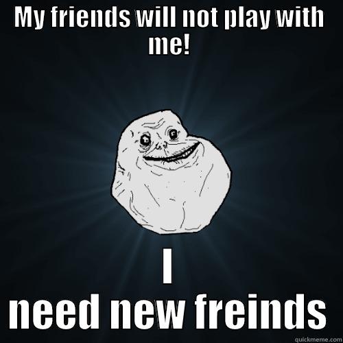 MY FRIENDS WILL NOT PLAY WITH ME! I NEED NEW FREINDS Forever Alone