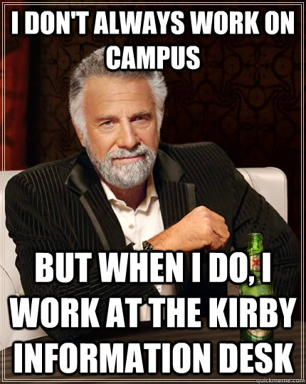 I don't always work on campus But when I do, I work at the kirby information desk  The Most Interesting Man In The World