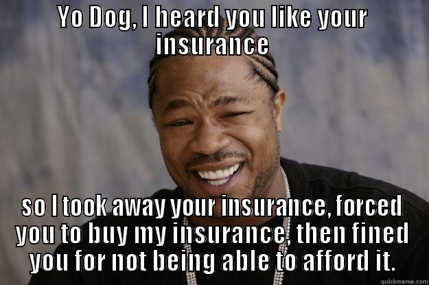 YO DOG, I HEARD YOU LIKE YOUR INSURANCE SO I TOOK AWAY YOUR INSURANCE, FORCED YOU TO BUY MY INSURANCE, THEN FINED YOU FOR NOT BEING ABLE TO AFFORD IT. Xzibit meme