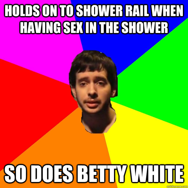 Holds on to shower rail when having sex in the shower so does betty white  Fragger Sucks