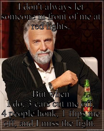 I DON'T ALWAYS LET SOMEONE IN FRONT OF ME AT RED LIGHTS. BUT WHEN I DO, 3 CARS CUT ME OFF, 4 PEOPLE HONK, 1 FLIPS ME OFF, AND I MISS THE LIGHT.  The Most Interesting Man In The World