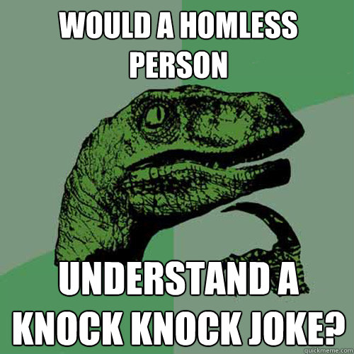 Would a homless person Understand a knock knock joke?  Philosoraptor