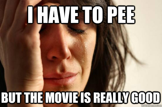 i have to pee but the movie is really good  First World Problems