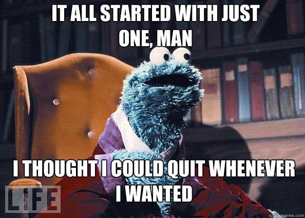 It all started with just one, man I thought i could quit whenever I wanted  Cookieman