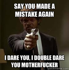 Say you made a mistake again I dare you, i double dare you motherfucker - Say you made a mistake again I dare you, i double dare you motherfucker  Pulp Fiction meme