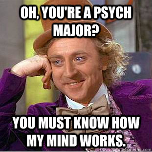 Oh, You're a psych major? You must know how my mind works.  Creepy Wonka