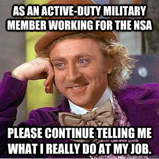 As an active-duty military member working for the NSA Please continue telling me what I really do at my job.   Condescending Wonka