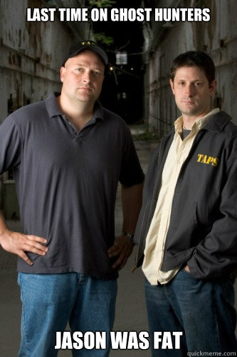 Last time on Ghost Hunters Jason was fat   Ghost Hunters