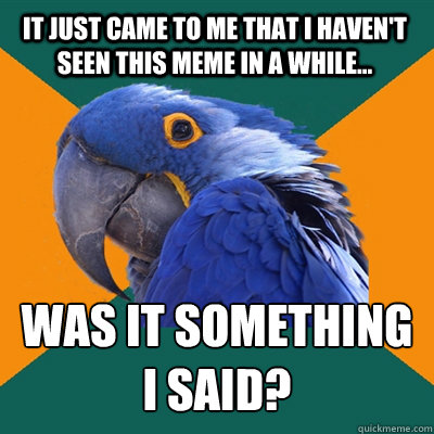IT JUST CAME TO ME THAT I HAVEN'T SEEN THIS MEME IN A WHILE... WAS IT SOMETHING I SAID? - IT JUST CAME TO ME THAT I HAVEN'T SEEN THIS MEME IN A WHILE... WAS IT SOMETHING I SAID?  Paranoid Parrot