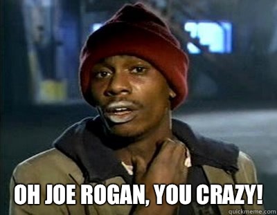  Oh joe rogan, you crazy!  Tyrone Biggums