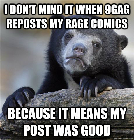 I don't mind it when 9gag reposts my rage comics Because it means my post was good  Confession Bear
