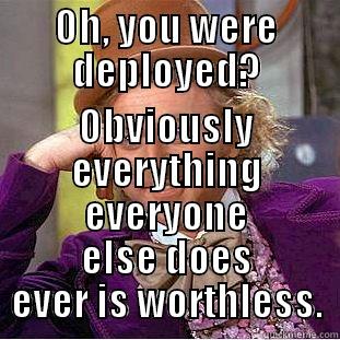 OH, YOU WERE DEPLOYED? OBVIOUSLY EVERYTHING EVERYONE ELSE DOES EVER IS WORTHLESS. Condescending Wonka