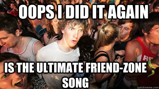 Oops i did it again is the ultimate friend-zone song  Sudden Clarity Clarence