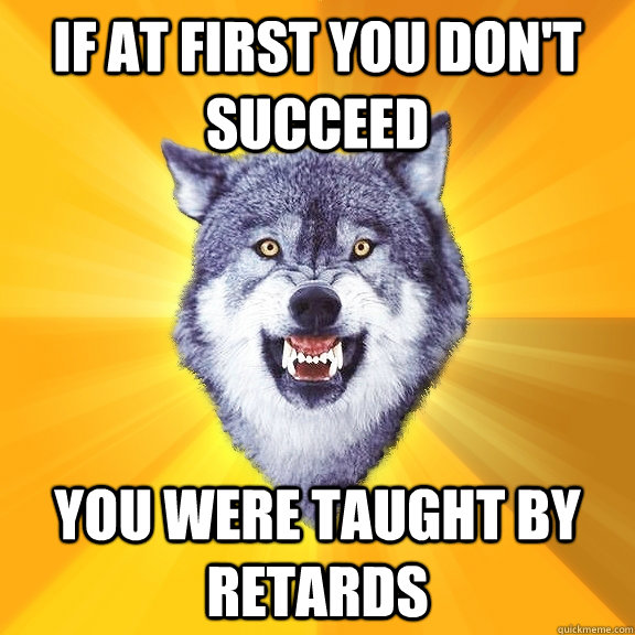 If at first you don't succeed you were taught by retards  Courage Wolf