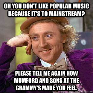 Oh you don't like popular music because it's to mainstream? Please tell me again how mumford and sons at the grammy's made you feel.  Creepy Wonka