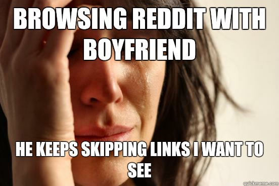 Browsing Reddit with boyfriend He keeps skipping links I want to see  First World Problems