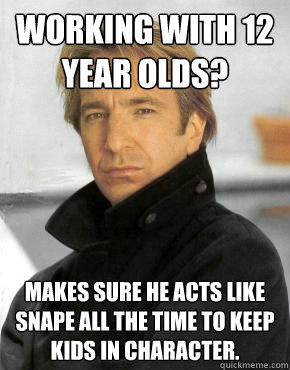 Working with 12 year olds? Makes sure he acts like snape all the time to keep kids in character.  Good Guy Alan Rickman