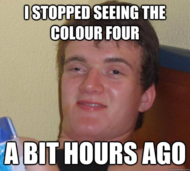 i stopped seeing the colour four a bit hours ago  10 Guy