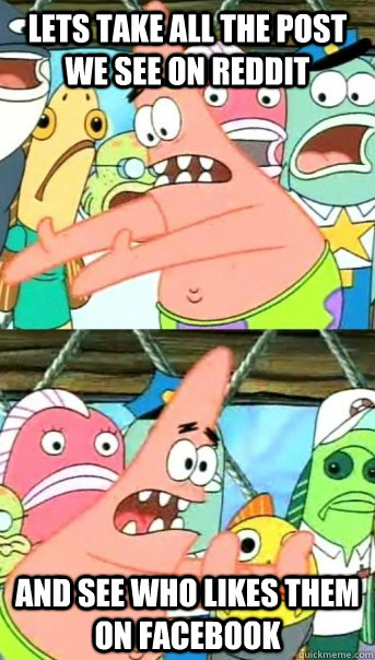 Lets take all the post we see on reddit and see who likes them on facebook  Push it somewhere else Patrick