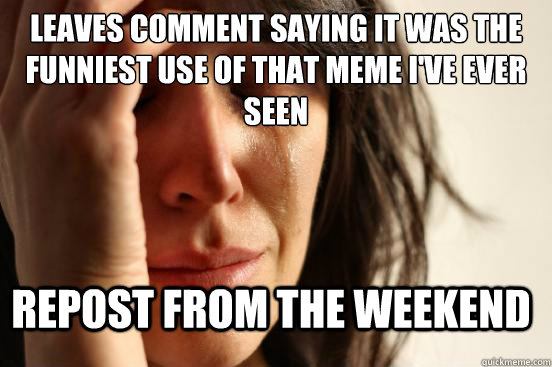 Leaves comment saying it was the funniest use of that meme I've ever seen Repost from the weekend  First World Problems