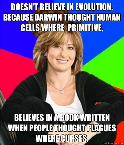 Doesn't believe in evolution, because Darwin thought human cells where  primitive, Believes in a Book written when people thought plagues where curses.  