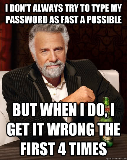 I don't always try to type my password as fast a possible but when I do, i get it wrong the first 4 times  The Most Interesting Man In The World