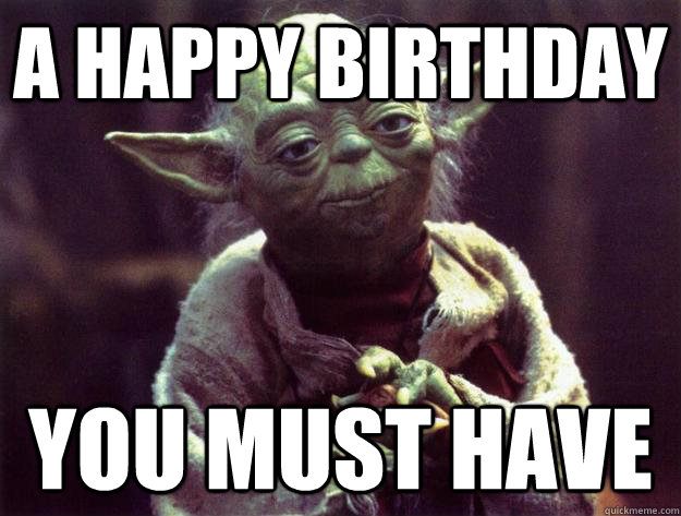 A happy birthday you must have  Yoda