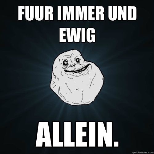 fuur immer und ewig allein.  Forever Alone