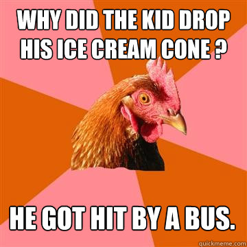 Why did the kid drop his Ice cream cone ? He got hit by a bus.  Anti-Joke Chicken