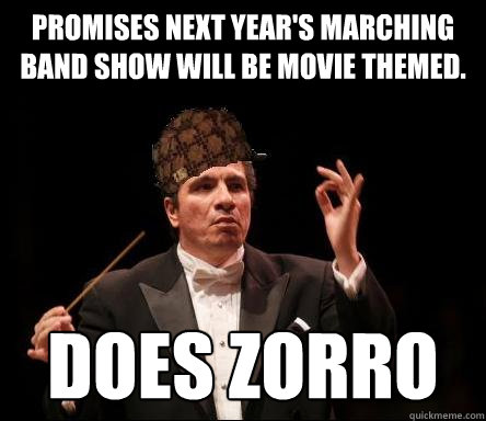 Promises next year's marching band show will be movie themed. Does Zorro - Promises next year's marching band show will be movie themed. Does Zorro  Scumbag Band Director