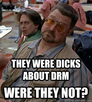 were they not? They were dicks about DRM - were they not? They were dicks about DRM  Misc