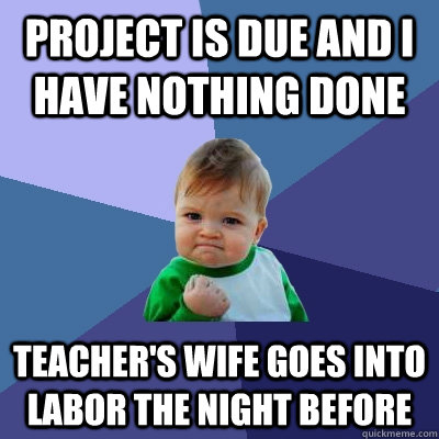 Project is due and I have nothing done teacher's wife goes into labor the night before - Project is due and I have nothing done teacher's wife goes into labor the night before  Success Kid