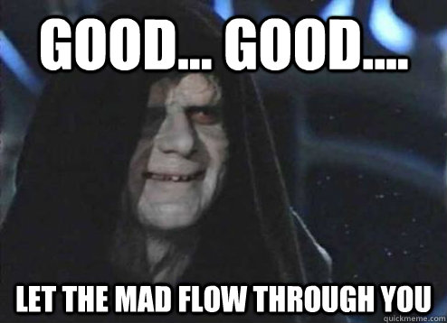 good... good.... Let the mad flow through you - good... good.... Let the mad flow through you  Emperor Palpatine