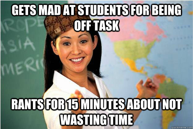 Gets mad at students for being off task rants for 15 minutes about not wasting time  Scumbag Teacher