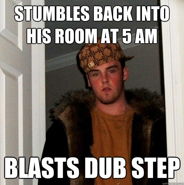 Stumbles back into his room at 5 AM Blasts Dub Step  Scumbag Steve