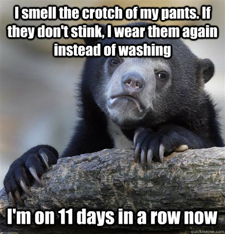 I smell the crotch of my pants. If they don't stink, I wear them again instead of washing I'm on 11 days in a row now  Confession Bear