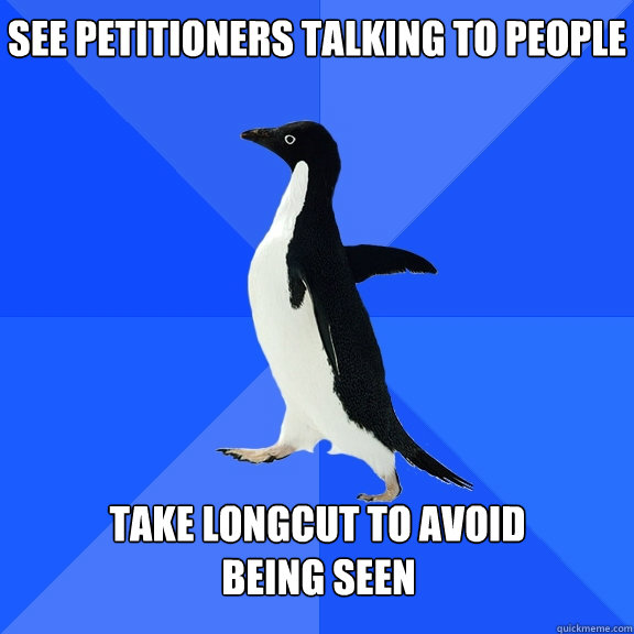 see petitioners talking to people walking by  take longcut to avoid  being seen  Socially Awkward Penguin
