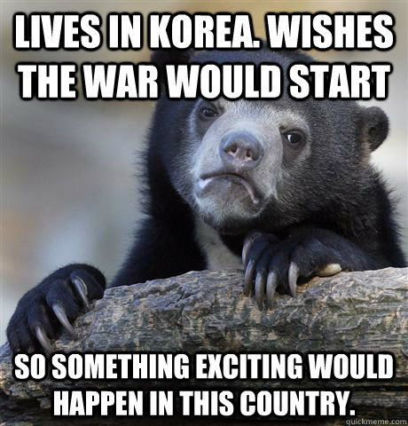 Lives in Korea. Wishes the war would start So something exciting would happen in this country.   Confession Bear