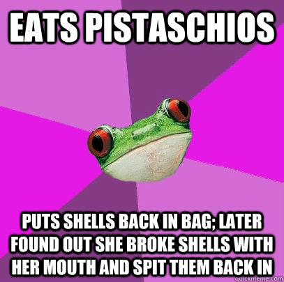 eats pistaschios puts shells back in bag; later found out she broke shells with her mouth and spit them back in  Foul Bachelorette Frog