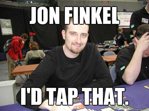 Jon Finkel I'd tap that.  Scumbag jon finkel