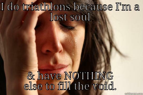I DO TRIATHLONS BECAUSE I'M A LOST SOUL & HAVE NOTHING ELSE TO FILL THE VOID. First World Problems