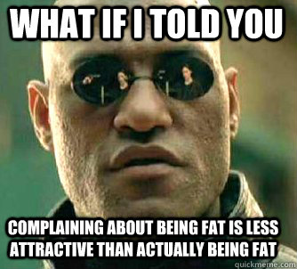 what if i told you complaining about being fat is less attractive than actually being fat  Matrix Morpheus