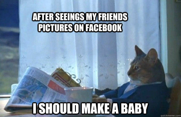 After seeings my friends pictures on facebook I should make a baby   Sophisticated Cat