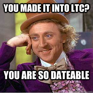 You made it into LTC? You are so dateable  Condescending Wonka