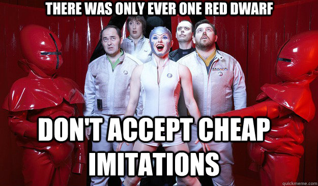 There was only ever one Red Dwarf Don't accept cheap imitations  Red Dwarf
