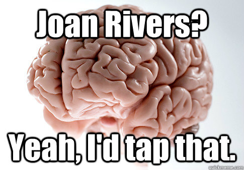 Joan Rivers? Yeah, I'd tap that.  Scumbag Brain