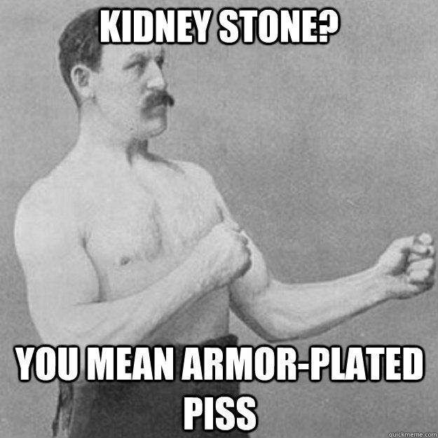 Kidney Stone? You mean armor-plated piss  overly manly man