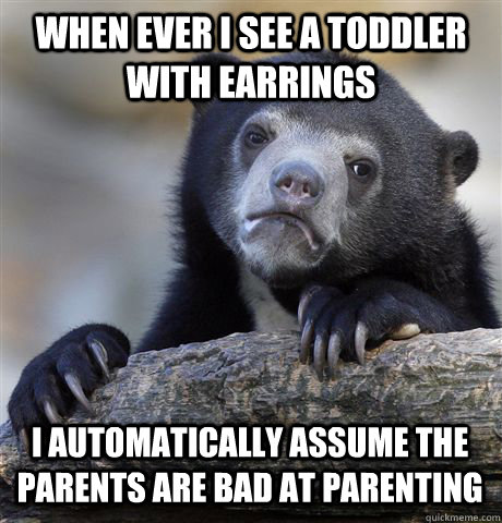 when ever i see a toddler with earrings  i automatically assume the parents are bad at parenting  - when ever i see a toddler with earrings  i automatically assume the parents are bad at parenting   Confession Bear