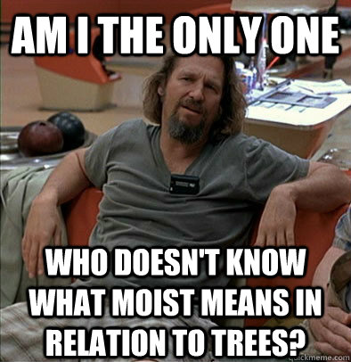 Am I the only one Who doesn't know what moist means in relation to trees? - Am I the only one Who doesn't know what moist means in relation to trees?  The Dude